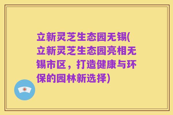 立新灵芝生态园无锡(立新灵芝生态园亮相无锡市区,打造健康与环保的园林新选择)