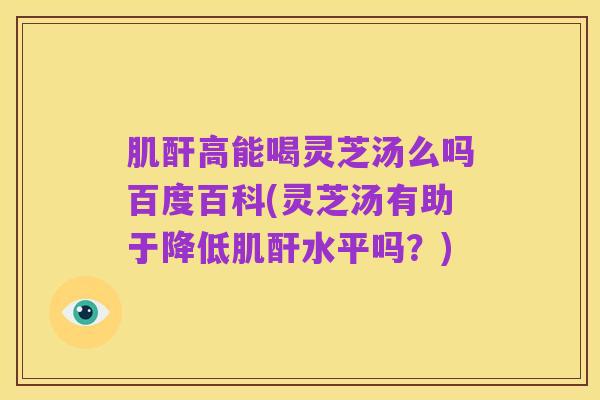 肌酐高能喝灵芝汤么吗百度百科(灵芝汤有助于降低肌酐水平吗?)