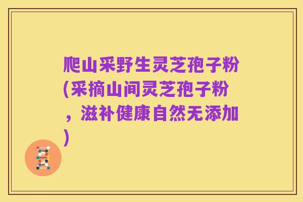 爬山采野生灵芝孢子粉(采摘山间灵芝孢子粉,滋补健康自然无添加)