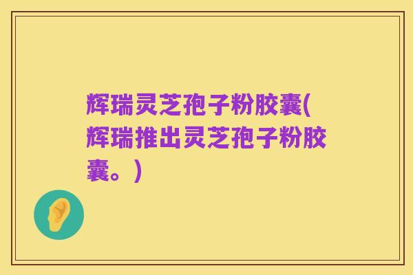 辉瑞灵芝孢子粉胶囊(辉瑞推出灵芝孢子粉胶囊。)