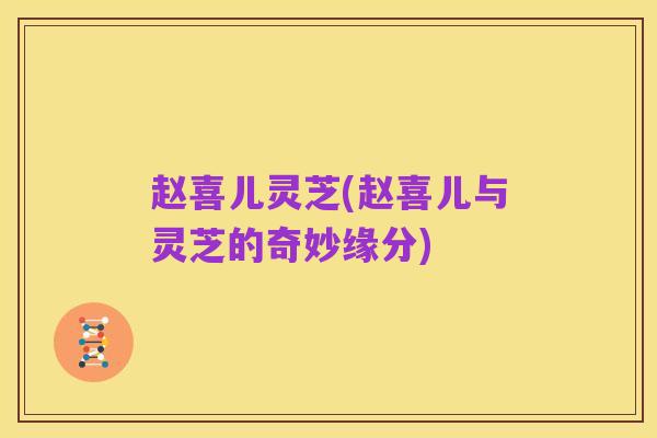赵喜儿灵芝(赵喜儿与灵芝的奇妙缘分)