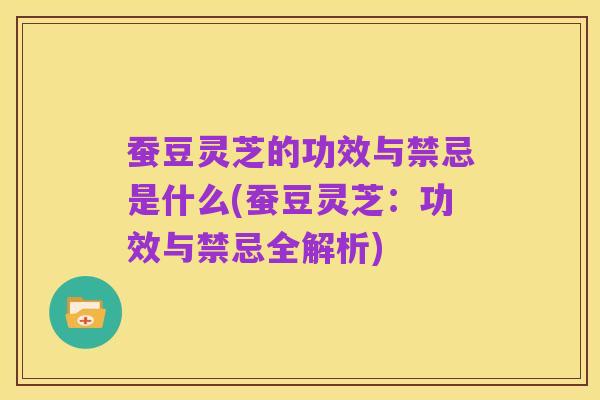 蚕豆灵芝的功效与禁忌是什么(蚕豆灵芝:功效与禁忌全解析)