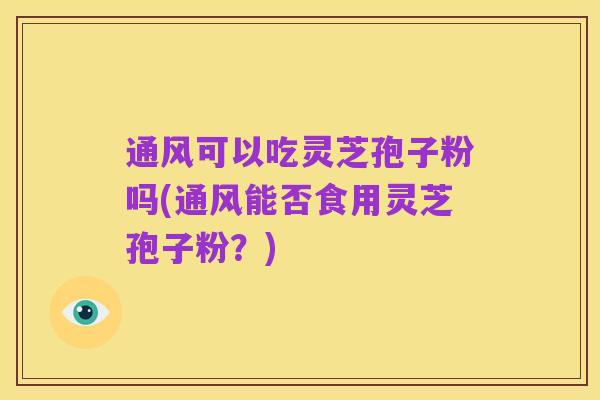 通风可以吃灵芝孢子粉吗(通风能否食用灵芝孢子粉?)
