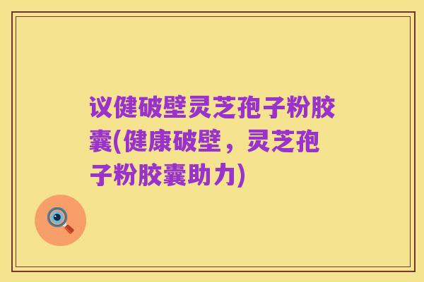 议健破壁灵芝孢子粉胶囊(健康破壁,灵芝孢子粉胶囊助力)