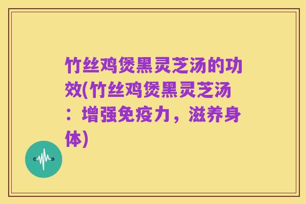 竹丝鸡煲黑灵芝汤的功效(竹丝鸡煲黑灵芝汤:增强免疫力,滋养身体)