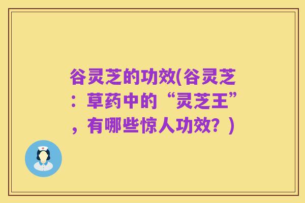 谷灵芝的功效(谷灵芝:草药中的“灵芝王”,有哪些惊人功效?)