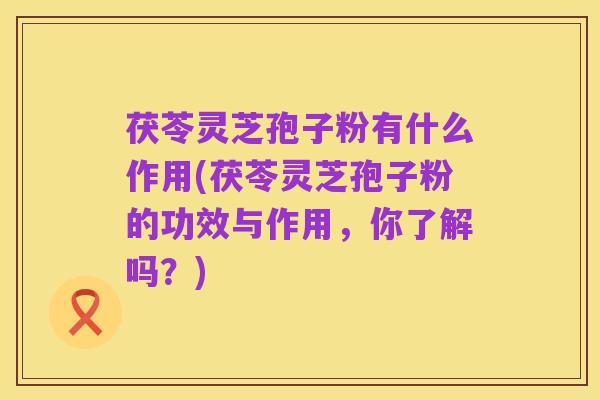 茯苓灵芝孢子粉有什么作用(茯苓灵芝孢子粉的功效与作用,你了解吗?)