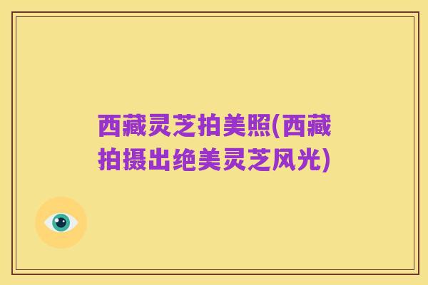 西藏灵芝拍美照(西藏拍摄出绝美灵芝风光)