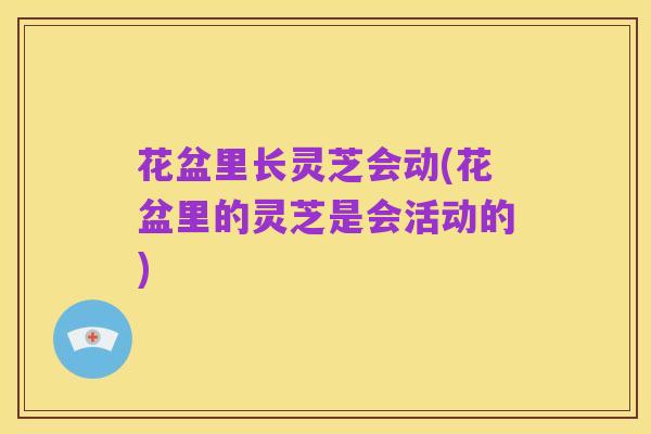花盆里长灵芝会动(花盆里的灵芝是会活动的)