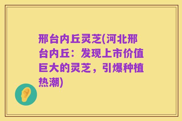 邢台内丘灵芝(河北邢台内丘:发现上市价值巨大的灵芝,引爆种植热潮)