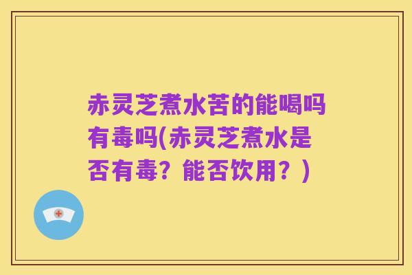 赤灵芝煮水苦的能喝吗有毒吗(赤灵芝煮水是否有毒?能否饮用?)