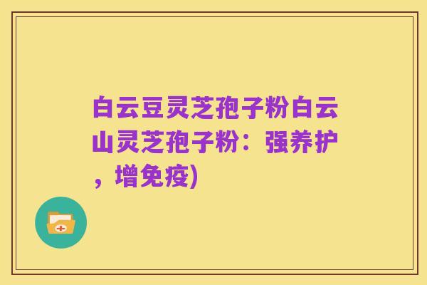 白云豆灵芝孢子粉白云山灵芝孢子粉:强养护,增免疫)