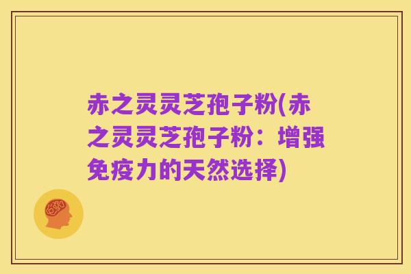 赤之灵灵芝孢子粉(赤之灵灵芝孢子粉:增强免疫力的天然选择)