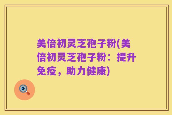 美倍初灵芝孢子粉(美倍初灵芝孢子粉：提升免疫，助力健康)