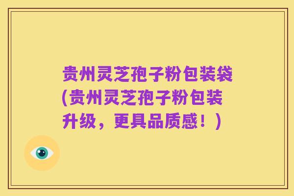 贵州灵芝孢子粉包装袋(贵州灵芝孢子粉包装升级,更具品质感!)