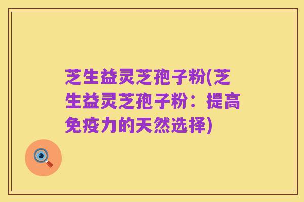 芝生益灵芝孢子粉(芝生益灵芝孢子粉:提高免疫力的天然选择)