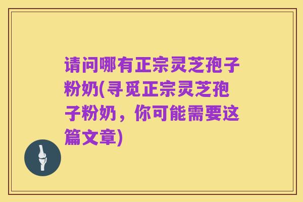 请问哪有正宗灵芝孢子粉奶(寻觅正宗灵芝孢子粉奶,你可能需要这篇文章)