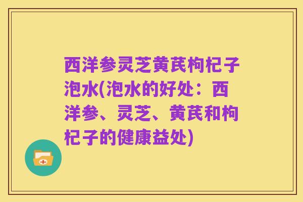 西洋参灵芝黄芪枸杞子泡水(泡水的好处:西洋参、灵芝、黄芪和枸杞子的健康益处)