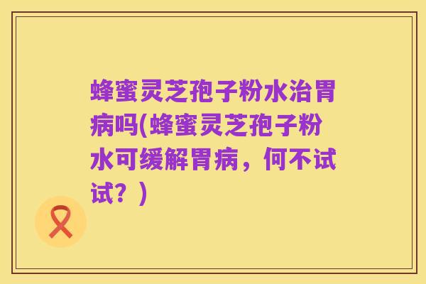 蜂蜜灵芝孢子粉水治胃病吗(蜂蜜灵芝孢子粉水可缓解胃病,何不试试?)