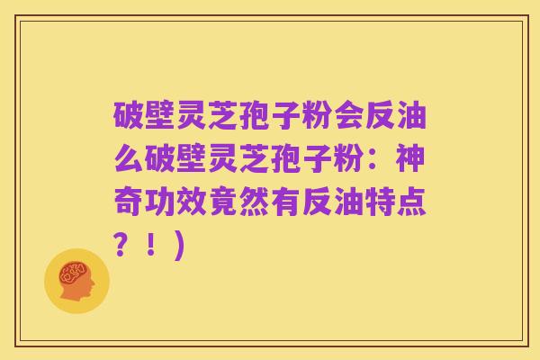 破壁灵芝孢子粉会反油么破壁灵芝孢子粉:神奇功效竟然有反油特点?!)