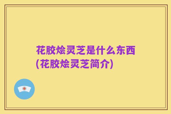花胶烩灵芝是什么东西(花胶烩灵芝简介)