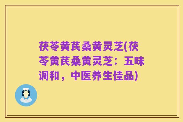 茯苓黄芪桑黄灵芝(茯苓黄芪桑黄灵芝:五味调和,中医养生佳品)