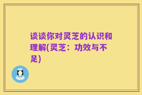 谈谈你对灵芝的认识和理解(灵芝:功效与不足)