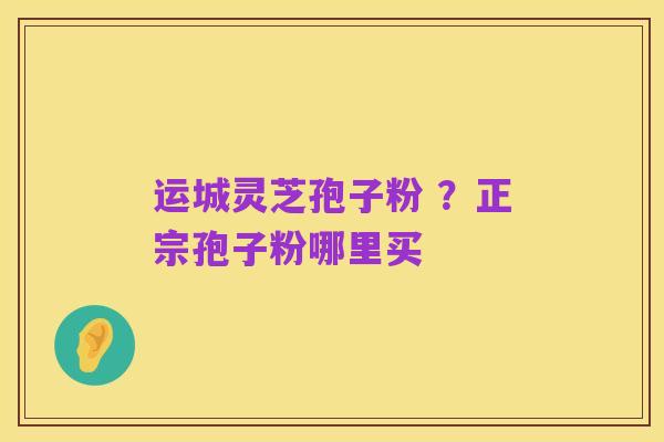 运城灵芝孢子粉 ？正宗孢子粉哪里买