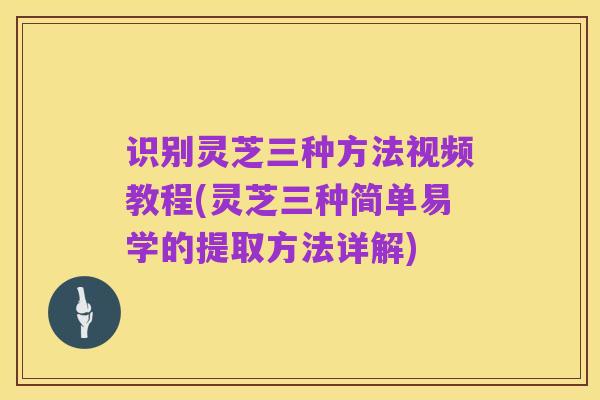 识别灵芝三种方法视频教程(灵芝三种简单易学的提取方法详解)
