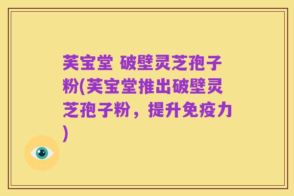 芙宝堂 破壁灵芝孢子粉(芙宝堂推出破壁灵芝孢子粉，提升免疫力)