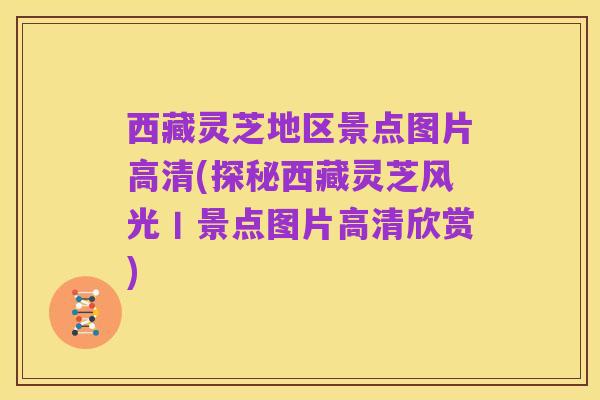 西藏灵芝地区景点图片高清(探秘西藏灵芝风光丨景点图片高清欣赏)