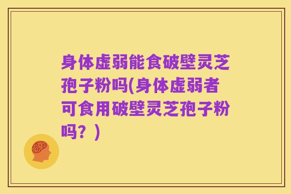 身体虚弱能食破壁灵芝孢子粉吗(身体虚弱者可食用破壁灵芝孢子粉吗?)