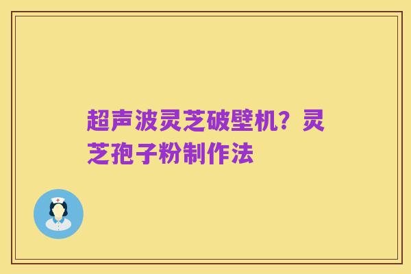 超声波灵芝破壁机?灵芝孢子粉制作法