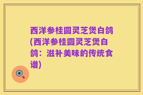 西洋参桂圆灵芝煲白鸽(西洋参桂圆灵芝煲白鸽:滋补美味的传统食谱)