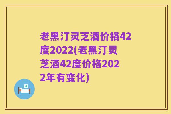 老黑汀灵芝酒价格42度2022(老黑汀灵芝酒42度价格2022年有变化)
