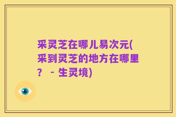 采灵芝在哪儿易次元(采到灵芝的地方在哪里？ - 生灵境)
