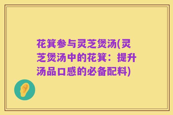 花箕参与灵芝煲汤(灵芝煲汤中的花箕：提升汤品口感的必备配料)