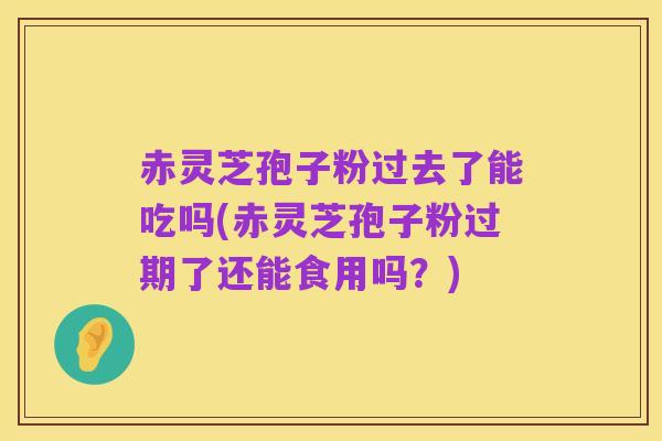 赤灵芝孢子粉过去了能吃吗(赤灵芝孢子粉过期了还能食用吗?)