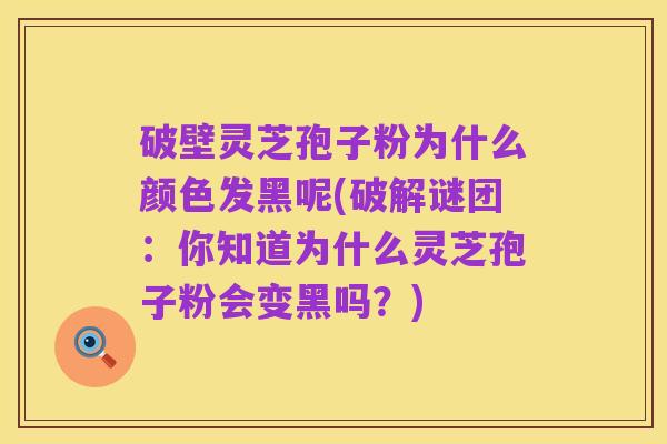 破壁灵芝孢子粉为什么颜色发黑呢(破解谜团：你知道为什么灵芝孢子粉会变黑吗？)