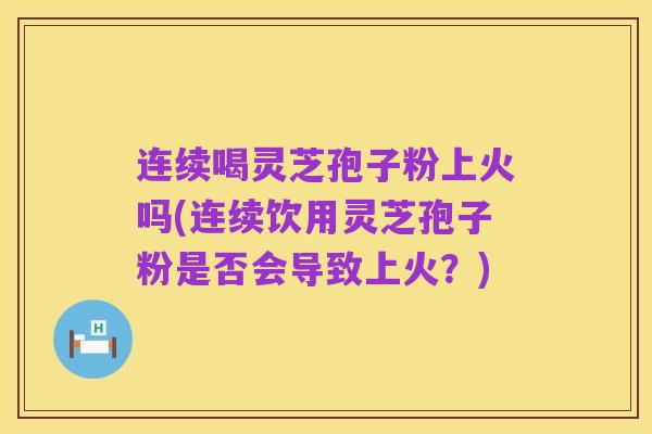 连续喝灵芝孢子粉上火吗(连续饮用灵芝孢子粉是否会导致上火？)