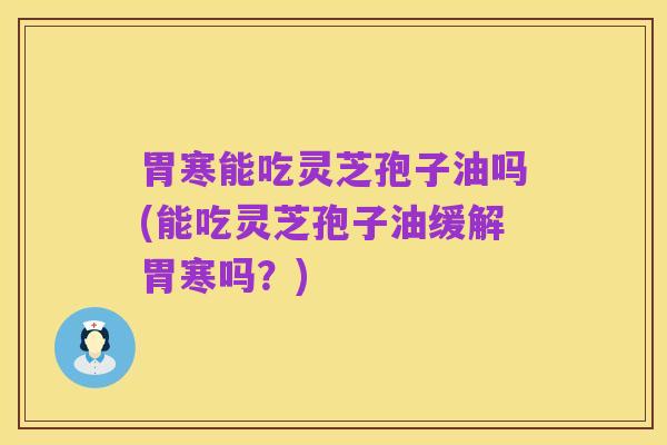 胃寒能吃灵芝孢子油吗(能吃灵芝孢子油缓解胃寒吗?)