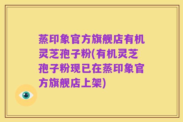 蒸印象官方旗舰店有机灵芝孢子粉(有机灵芝孢子粉现已在蒸印象官方旗舰店上架)