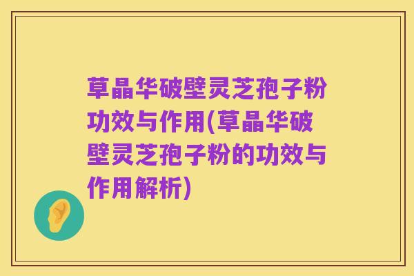 草晶华破壁灵芝孢子粉功效与作用(草晶华破壁灵芝孢子粉的功效与作用解析)