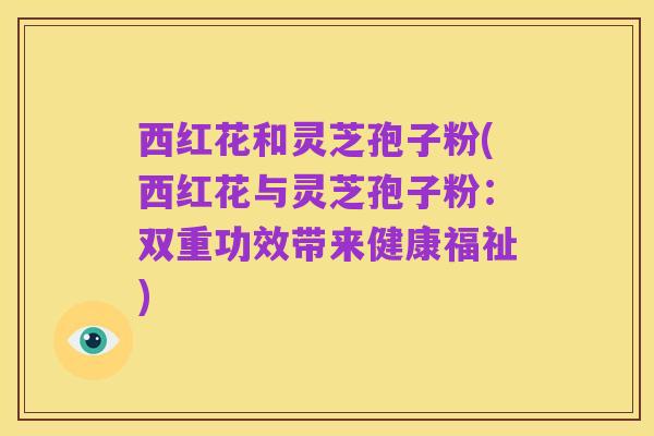 西红花和灵芝孢子粉(西红花与灵芝孢子粉：双重功效带来健康福祉)