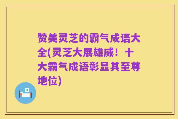 赞美灵芝的霸气成语大全(灵芝大展雄威！十大霸气成语彰显其至尊地位)
