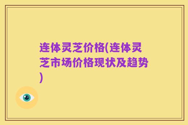 连体灵芝价格(连体灵芝市场价格现状及趋势)