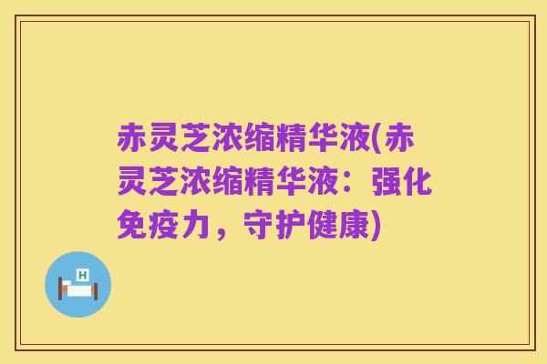 赤灵芝浓缩精华液(赤灵芝浓缩精华液:强化免疫力,守护健康)