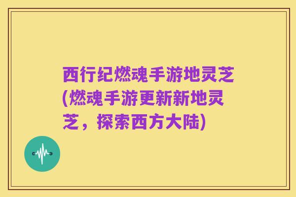 西行纪燃魂手游地灵芝(燃魂手游更新新地灵芝,探索西方大陆)