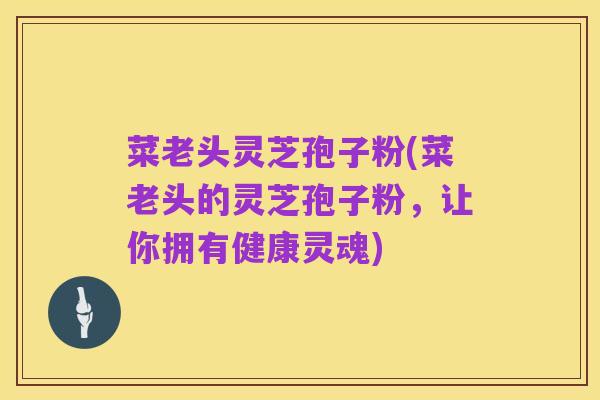 菜老头灵芝孢子粉(菜老头的灵芝孢子粉,让你拥有健康灵魂)
