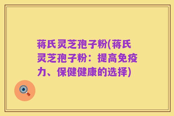 蒋氏灵芝孢子粉(蒋氏灵芝孢子粉:提高免疫力、保健健康的选择)